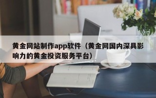 三明黄金网站制作app软件（黄金网国内深具影响力的黄金投资服务平台）