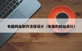 三明有趣网站制作流程设计（有趣的网站设计）