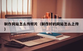 三明制作网站怎么传照片（制作好的网站怎么上传）