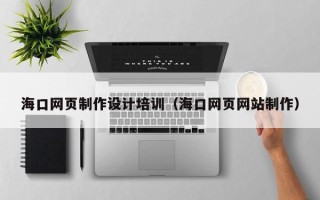 三明海口网页制作设计培训（海口网页网站制作）
