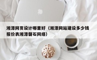 三明湘潭网页设计哪里好（湘潭网站建设多少钱 报价表湘潭磐石网络）