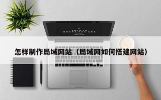 三明怎样制作局域网站（局域网如何搭建网站）