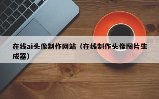 三明在线ai头像制作网站（在线制作头像图片生成器）