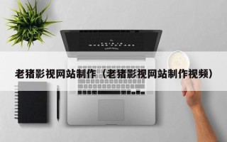 三明老猪影视网站制作（老猪影视网站制作视频）