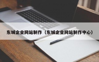 三明东城企业网站制作（东城企业网站制作中心）
