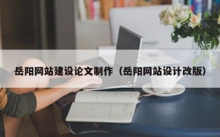 三明岳阳网站建设论文制作（岳阳网站设计改版）