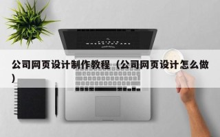 三明公司网页设计制作教程（公司网页设计怎么做）