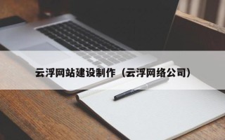 三明云浮网站建设制作（云浮网络公司）