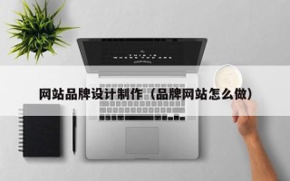 三明网站品牌设计制作（品牌网站怎么做）